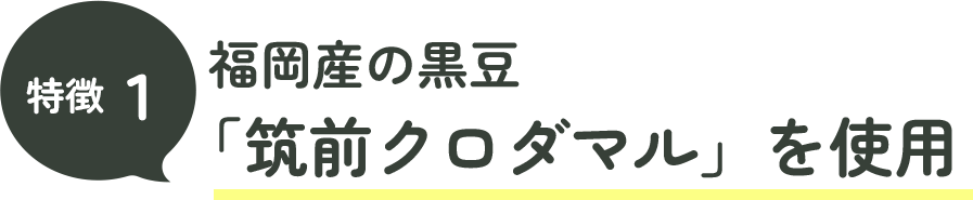 特徴１福岡県産の黒豆「筑前クロダマル」を使用